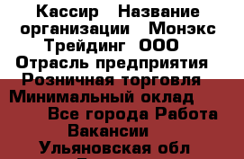 Кассир › Название организации ­ Монэкс Трейдинг, ООО › Отрасль предприятия ­ Розничная торговля › Минимальный оклад ­ 28 200 - Все города Работа » Вакансии   . Ульяновская обл.,Барыш г.